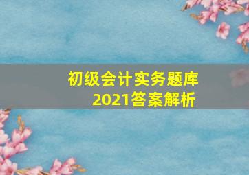 初级会计实务题库2021答案解析