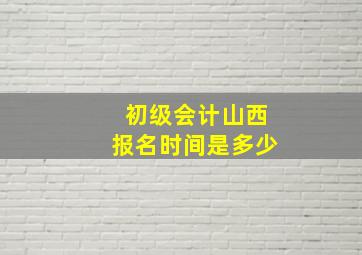 初级会计山西报名时间是多少