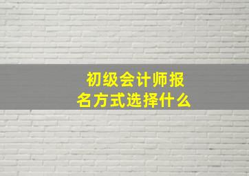 初级会计师报名方式选择什么