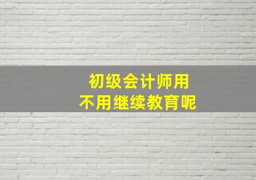 初级会计师用不用继续教育呢