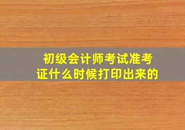 初级会计师考试准考证什么时候打印出来的