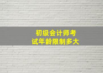 初级会计师考试年龄限制多大