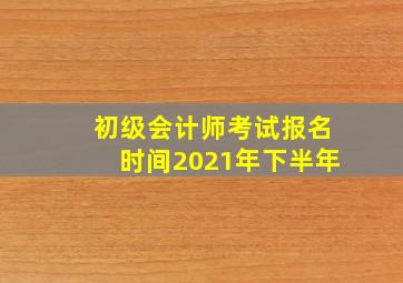 初级会计师考试报名时间2021年下半年