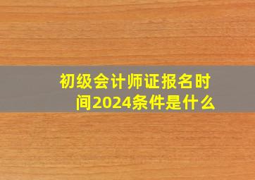 初级会计师证报名时间2024条件是什么