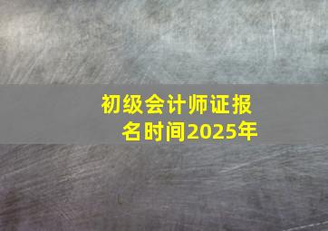 初级会计师证报名时间2025年