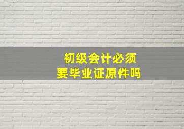 初级会计必须要毕业证原件吗