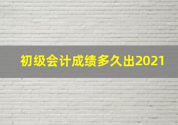 初级会计成绩多久出2021