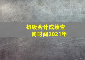 初级会计成绩查询时间2021年