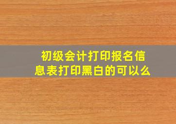 初级会计打印报名信息表打印黑白的可以么