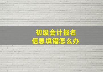 初级会计报名信息填错怎么办