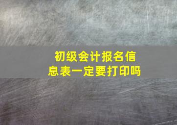 初级会计报名信息表一定要打印吗