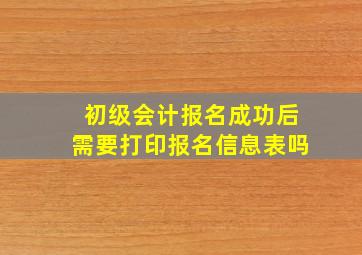 初级会计报名成功后需要打印报名信息表吗