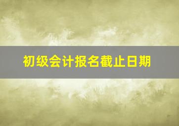 初级会计报名截止日期