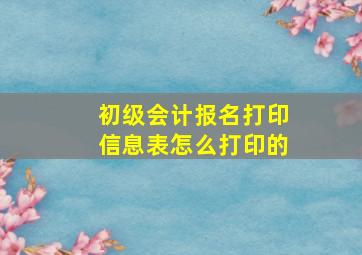 初级会计报名打印信息表怎么打印的