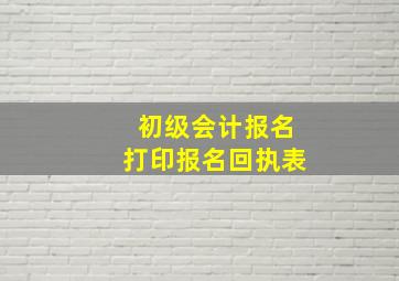 初级会计报名打印报名回执表