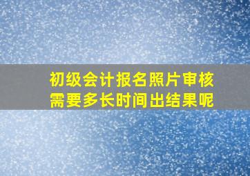 初级会计报名照片审核需要多长时间出结果呢