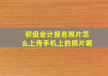 初级会计报名照片怎么上传手机上的照片呢