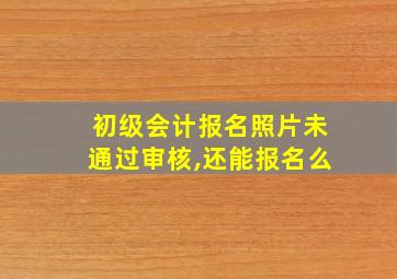 初级会计报名照片未通过审核,还能报名么