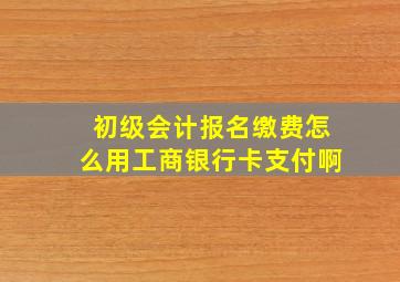 初级会计报名缴费怎么用工商银行卡支付啊