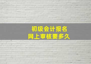 初级会计报名网上审核要多久