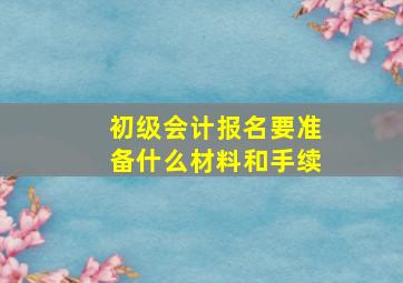 初级会计报名要准备什么材料和手续