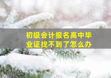 初级会计报名高中毕业证找不到了怎么办