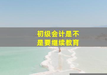 初级会计是不是要继续教育