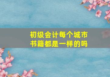 初级会计每个城市书籍都是一样的吗