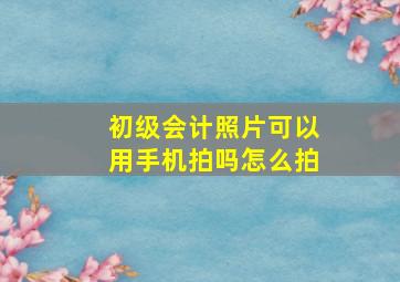 初级会计照片可以用手机拍吗怎么拍