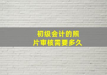 初级会计的照片审核需要多久