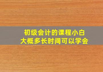 初级会计的课程小白大概多长时间可以学会