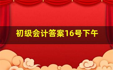 初级会计答案16号下午