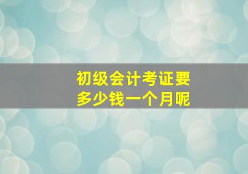 初级会计考证要多少钱一个月呢