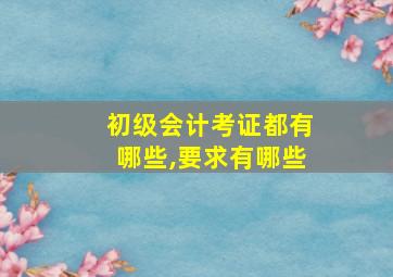 初级会计考证都有哪些,要求有哪些