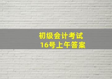 初级会计考试16号上午答案