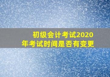 初级会计考试2020年考试时间是否有变更