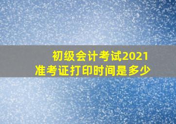 初级会计考试2021准考证打印时间是多少