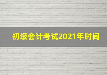 初级会计考试2021年时间