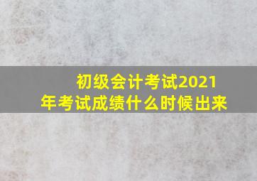 初级会计考试2021年考试成绩什么时候出来