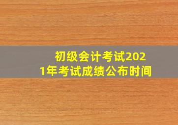 初级会计考试2021年考试成绩公布时间