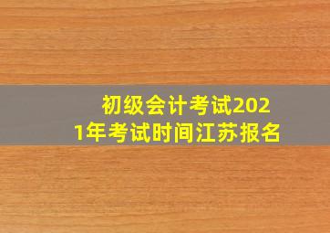 初级会计考试2021年考试时间江苏报名