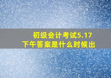 初级会计考试5.17下午答案是什么时候出