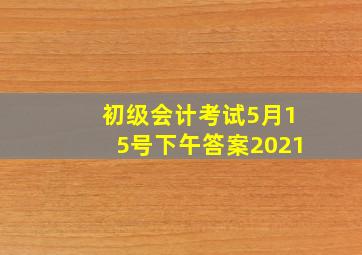 初级会计考试5月15号下午答案2021