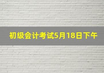 初级会计考试5月18日下午