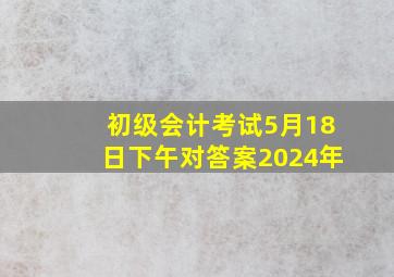 初级会计考试5月18日下午对答案2024年