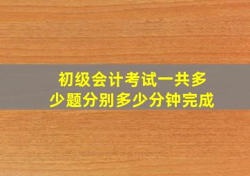 初级会计考试一共多少题分别多少分钟完成