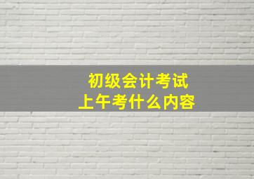 初级会计考试上午考什么内容