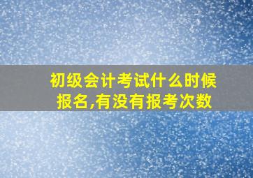 初级会计考试什么时候报名,有没有报考次数