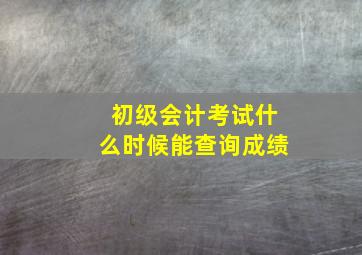 初级会计考试什么时候能查询成绩