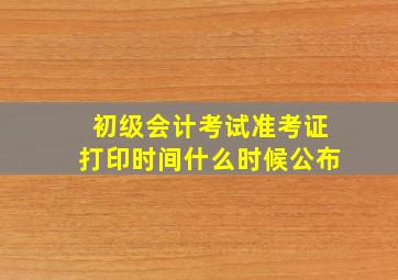 初级会计考试准考证打印时间什么时候公布